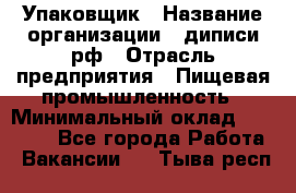 Упаковщик › Название организации ­ диписи.рф › Отрасль предприятия ­ Пищевая промышленность › Минимальный оклад ­ 17 000 - Все города Работа » Вакансии   . Тыва респ.